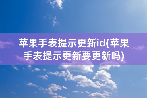 苹果手表提示更新id(苹果手表提示更新要更新吗)