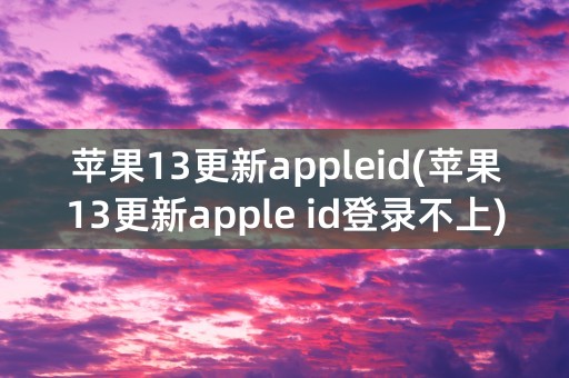 苹果13更新appleid(苹果13更新apple id登录不上)