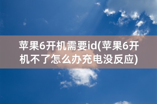 苹果6开机需要id(苹果6开机不了怎么办充电没反应)