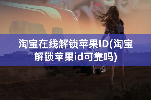 淘宝在线解锁苹果ID(淘宝解锁苹果id可靠吗)