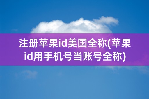 注册苹果id美国全称(苹果id用手机号当账号全称)