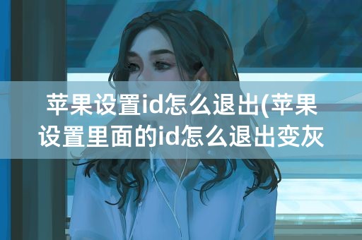 苹果设置id怎么退出(苹果设置里面的id怎么退出变灰色)