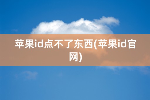 苹果id点不了东西(苹果id官网)