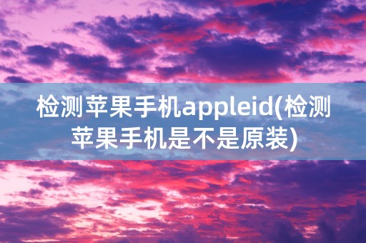 检测苹果手机appleid(检测苹果手机是不是原装)