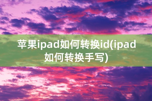 苹果ipad如何转换id(ipad如何转换手写)