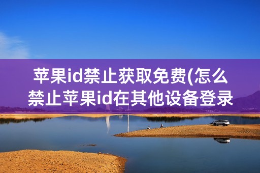 苹果id禁止获取免费(怎么禁止苹果id在其他设备登录)