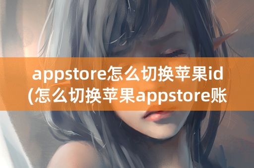 appstore怎么切换苹果id(怎么切换苹果appstore账号)