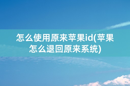 怎么使用原来苹果id(苹果怎么退回原来系统)