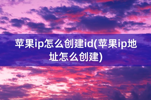 苹果ip怎么创建id(苹果ip地址怎么创建)