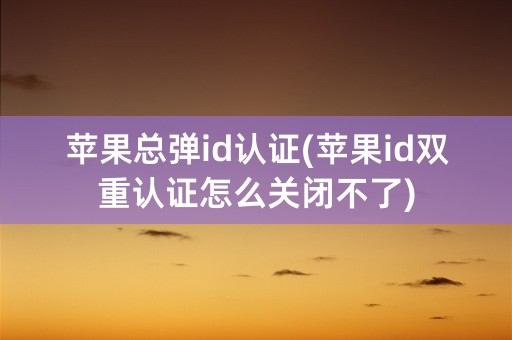 苹果总弹id认证(苹果id双重认证怎么关闭不了)