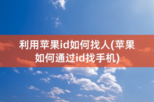 利用苹果id如何找人(苹果如何通过id找手机)