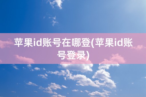 苹果id账号在哪登(苹果id账号登录)