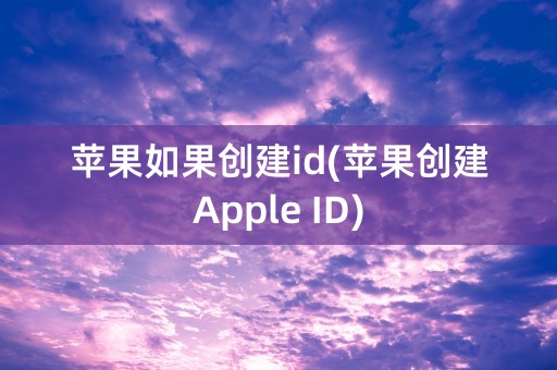 苹果如果创建id(苹果创建Apple ID)