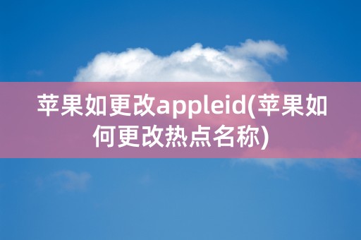 苹果如更改appleid(苹果如何更改热点名称)