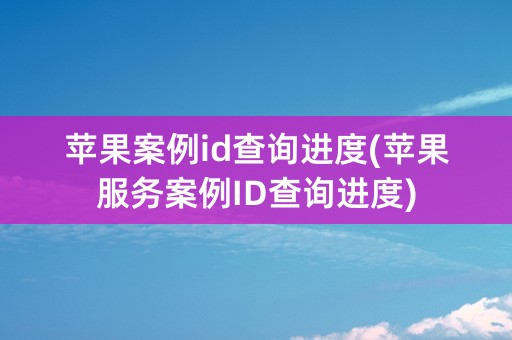 苹果案例id查询进度(苹果服务案例ID查询进度)