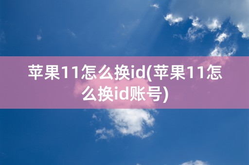 苹果11怎么换id(苹果11怎么换id账号)