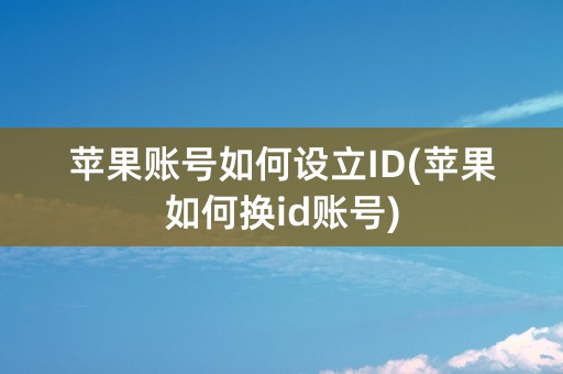 苹果账号如何设立ID(苹果如何换id账号)