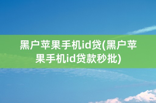 黑户苹果手机id贷(黑户苹果手机id贷款秒批)