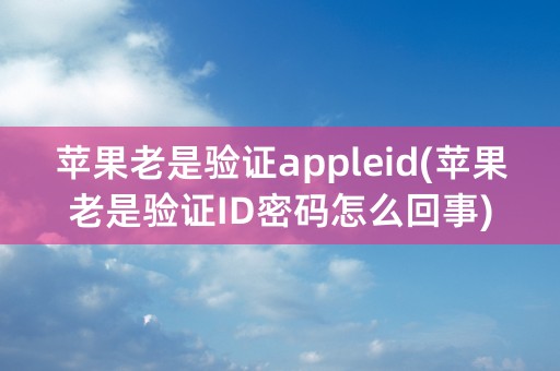 苹果老是验证appleid(苹果老是验证ID密码怎么回事)