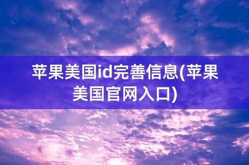 苹果美国id完善信息(苹果美国官网入口)