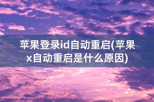 苹果登录id自动重启(苹果x自动重启是什么原因)