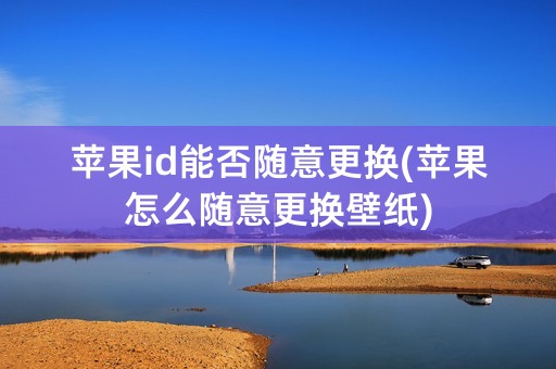 苹果id能否随意更换(苹果怎么随意更换壁纸)