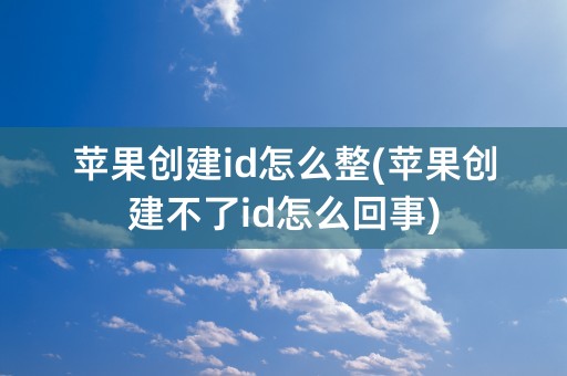 苹果创建id怎么整(苹果创建不了id怎么回事)