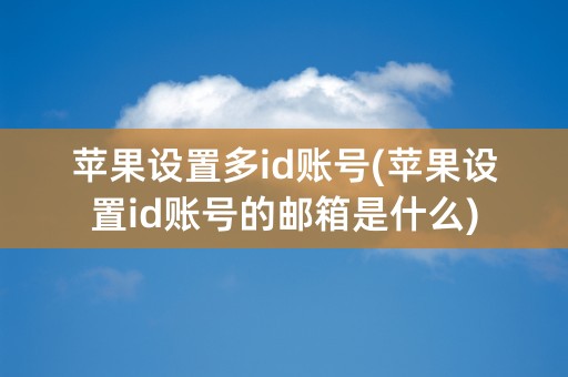 苹果设置多id账号(苹果设置id账号的邮箱是什么)