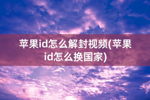 苹果id怎么解封视频(苹果id怎么换国家)