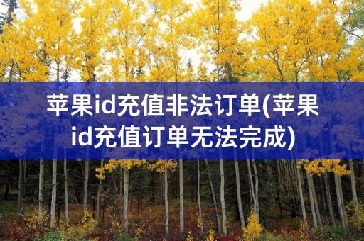 苹果id充值非法订单(苹果id充值订单无法完成)