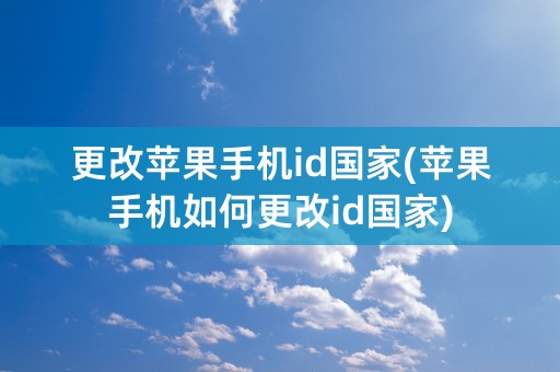 更改苹果手机id国家(苹果手机如何更改id国家)