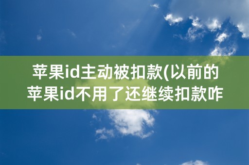 苹果id主动被扣款(以前的苹果id不用了还继续扣款咋办)