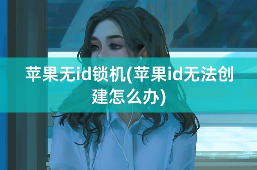 苹果无id锁机(苹果id无法创建怎么办)