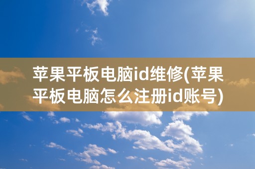 苹果平板电脑id维修(苹果平板电脑怎么注册id账号)