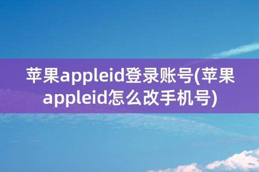 苹果appleid登录账号(苹果appleid怎么改手机号)