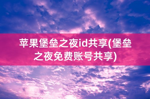 苹果堡垒之夜id共享(堡垒之夜免费账号共享)