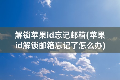 解锁苹果id忘记邮箱(苹果id解锁邮箱忘记了怎么办)