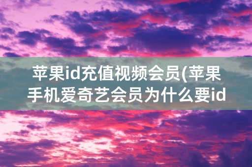 苹果id充值视频会员(苹果手机爱奇艺会员为什么要id充值)