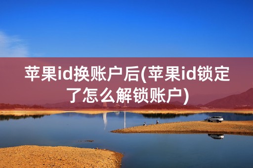 苹果id换账户后(苹果id锁定了怎么解锁账户)