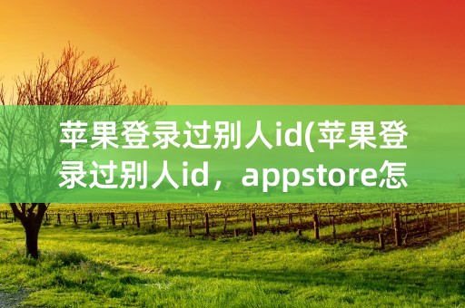 苹果登录过别人id(苹果登录过别人id，appstore怎么切换)