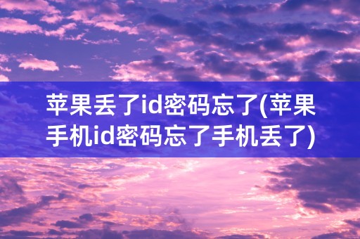 苹果丢了id密码忘了(苹果手机id密码忘了手机丢了)