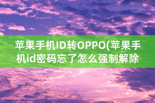 苹果手机ID转OPPO(苹果手机id密码忘了怎么强制解除)