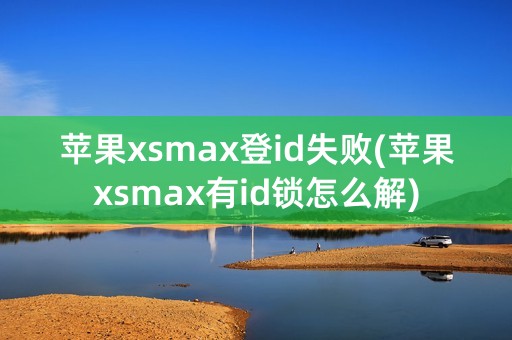 苹果xsmax登id失败(苹果xsmax有id锁怎么解)