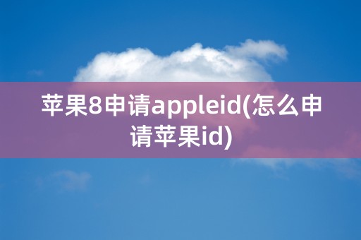 苹果8申请appleid(怎么申请苹果id)