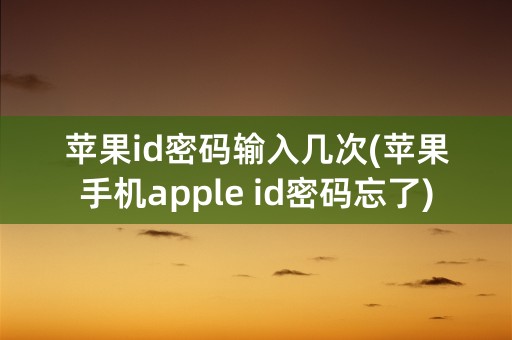 苹果id密码输入几次(苹果手机apple id密码忘了)