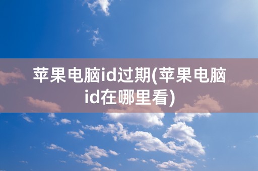 苹果电脑id过期(苹果电脑id在哪里看)