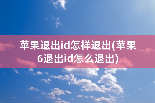 苹果退出id怎样退出(苹果6退出id怎么退出)