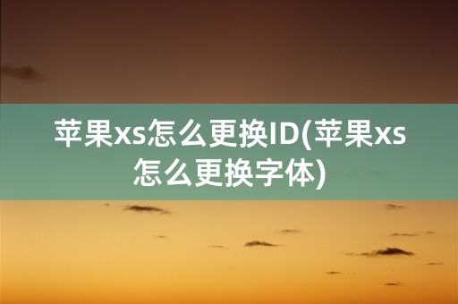 苹果xs怎么更换ID(苹果xs怎么更换字体)