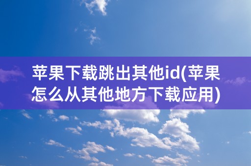 苹果下载跳出其他id(苹果怎么从其他地方下载应用)