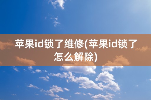 苹果id锁了维修(苹果id锁了怎么解除)